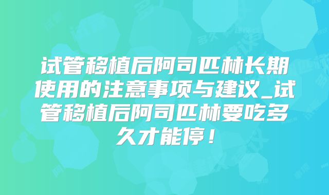 试管移植后阿司匹林长期使用的注意事项与建议_试管移植后阿司匹林要吃多久才能停！