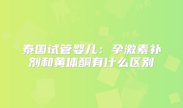 泰国试管婴儿：孕激素补剂和黄体酮有什么区别