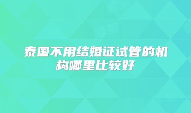 泰国不用结婚证试管的机构哪里比较好