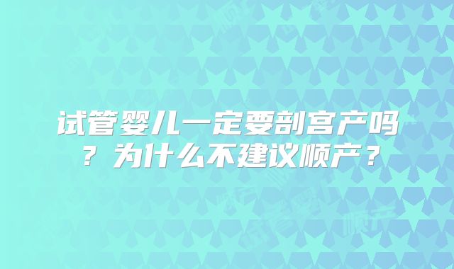 试管婴儿一定要剖宫产吗？为什么不建议顺产？