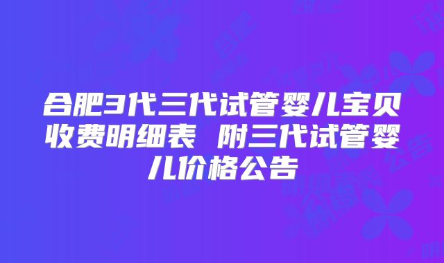 合肥3代三代试管婴儿宝贝收费明细表 附三代试管婴儿价格公告