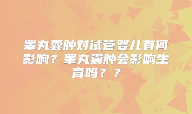 睾丸囊肿对试管婴儿有何影响？睾丸囊肿会影响生育吗？？