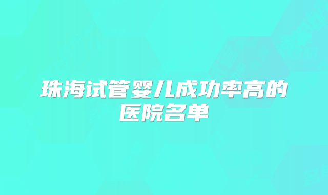 珠海试管婴儿成功率高的医院名单