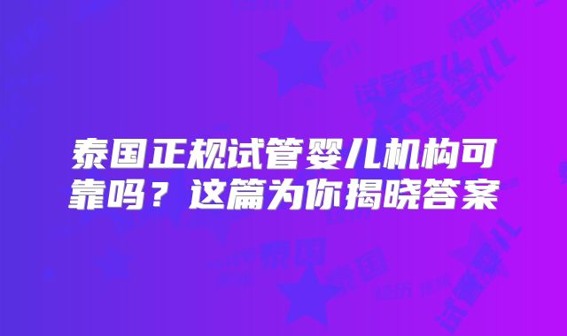 泰国正规试管婴儿机构可靠吗？这篇为你揭晓答案