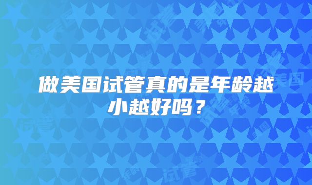 做美国试管真的是年龄越小越好吗？