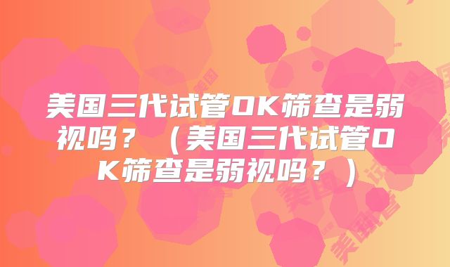 美国三代试管OK筛查是弱视吗？（美国三代试管OK筛查是弱视吗？）