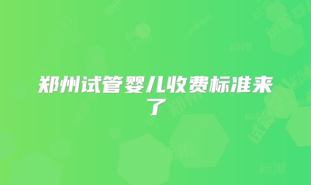 郑州试管婴儿收费标准来了