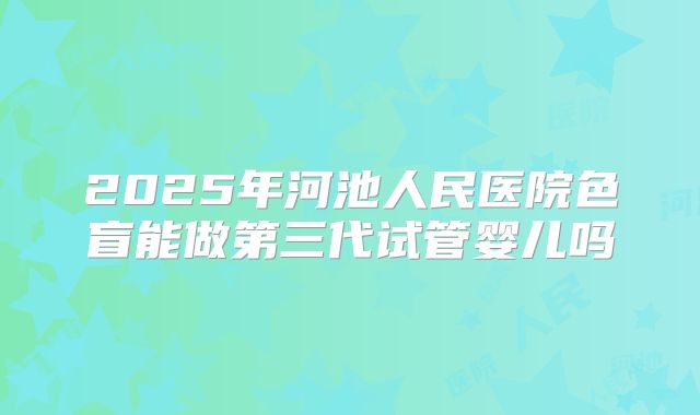 2025年河池人民医院色盲能做第三代试管婴儿吗