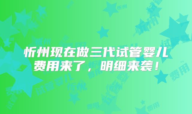 忻州现在做三代试管婴儿费用来了，明细来袭！