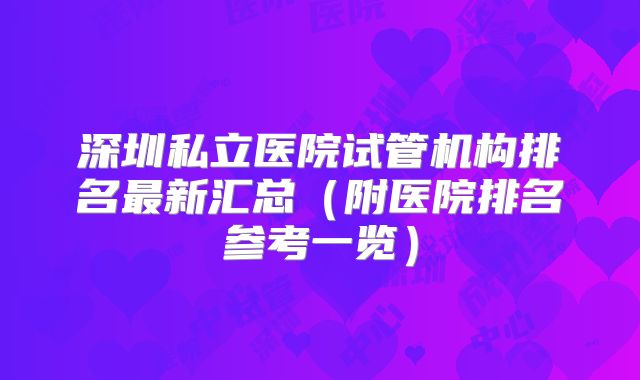 深圳私立医院试管机构排名最新汇总（附医院排名参考一览）