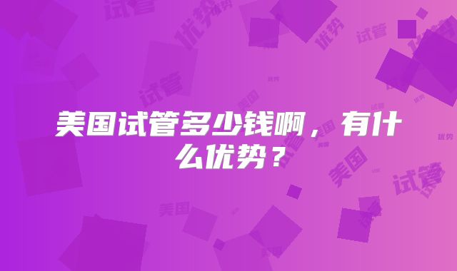 美国试管多少钱啊,有什么优势?