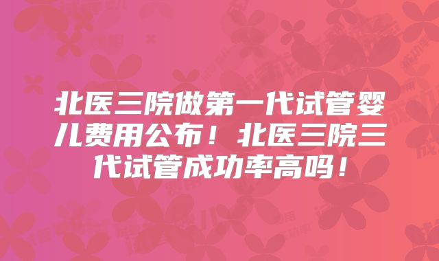 北医三院做第一代试管婴儿费用公布！北医三院三代试管成功率高吗！