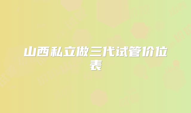 山西私立做三代试管价位表