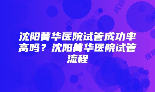 沈阳菁华医院试管成功率高吗？沈阳菁华医院试管流程