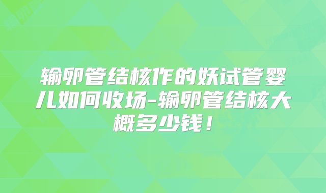 输卵管结核作的妖试管婴儿如何收场-输卵管结核大概多少钱！
