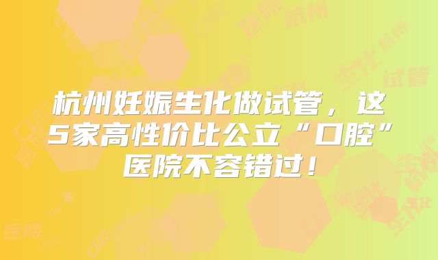 杭州妊娠生化做试管，这5家高性价比公立“口腔”医院不容错过！