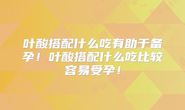 叶酸搭配什么吃有助于备孕！叶酸搭配什么吃比较容易受孕！