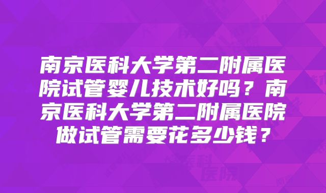 南京医科大学第二附属医院试管婴儿技术好吗？南京医科大学第二附属医院做试管需要花多少钱？