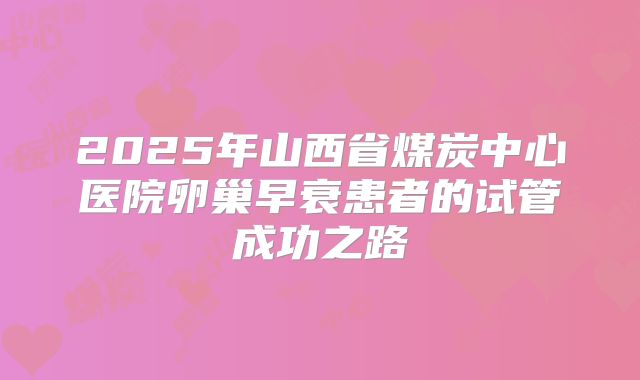 2025年山西省煤炭中心医院卵巢早衰患者的试管成功之路