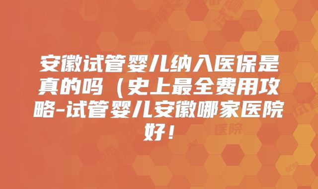 安徽试管婴儿纳入医保是真的吗（史上最全费用攻略-试管婴儿安徽哪家医院好！