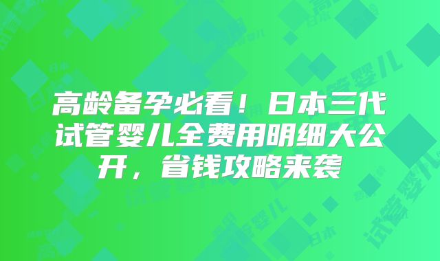 高龄备孕必看！日本三代试管婴儿全费用明细大公开，省钱攻略来袭