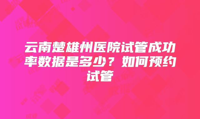 云南楚雄州医院试管成功率数据是多少？如何预约试管