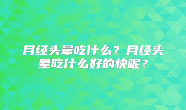 月经头晕吃什么？月经头晕吃什么好的快呢？
