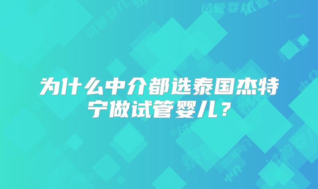 为什么中介都选泰国杰特宁做试管婴儿？