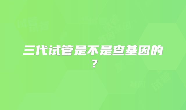三代试管是不是查基因的?