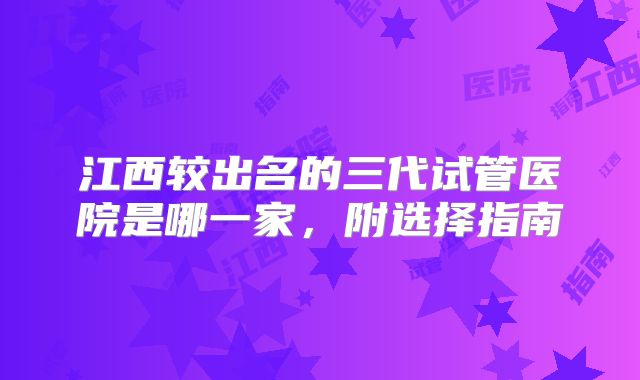 江西较出名的三代试管医院是哪一家，附选择指南