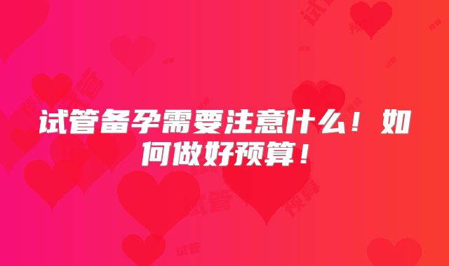 试管备孕需要注意什么！如何做好预算！