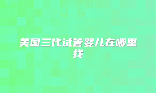 美国三代试管婴儿在哪里找