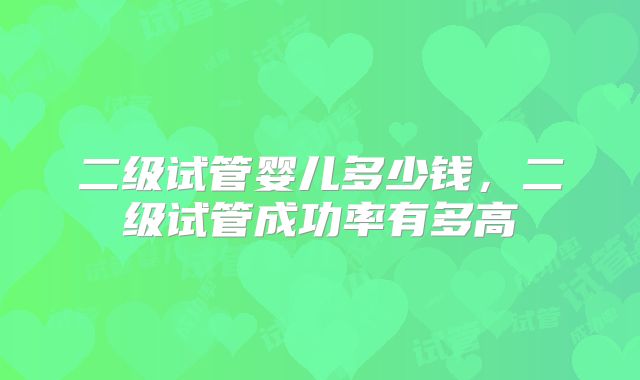 二级试管婴儿多少钱，二级试管成功率有多高