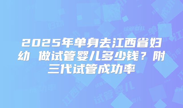 2025年单身去江西省妇幼 做试管婴儿多少钱？附三代试管成功率