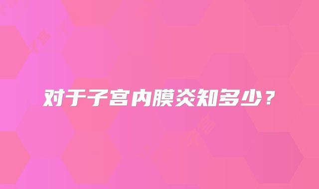 对于子宫内膜炎知多少？