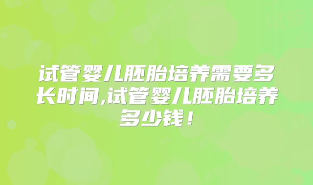 试管婴儿胚胎培养需要多长时间,试管婴儿胚胎培养多少钱！