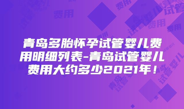 青岛多胎怀孕试管婴儿费用明细列表-青岛试管婴儿费用大约多少2021年！