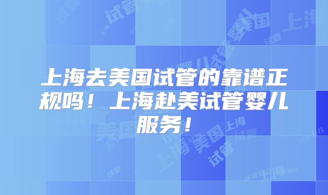 上海去美国试管的靠谱正规吗！上海赴美试管婴儿服务！