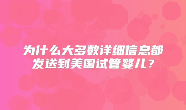 为什么大多数详细信息都发送到美国试管婴儿？