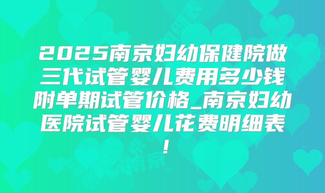 2025南京妇幼保健院做三代试管婴儿费用多少钱附单期试管价格_南京妇幼医院试管婴儿花费明细表！
