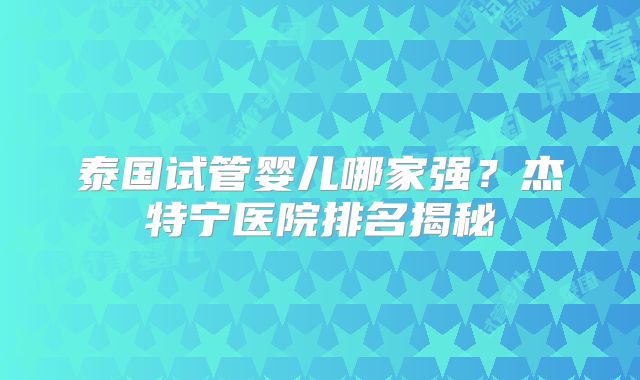 泰国试管婴儿哪家强?杰特宁医院排名揭秘