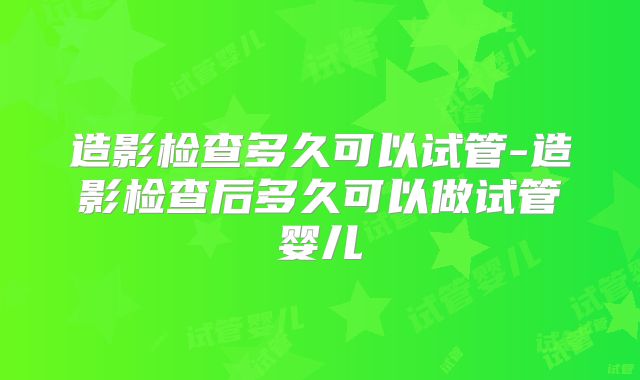 造影检查多久可以试管-造影检查后多久可以做试管婴儿