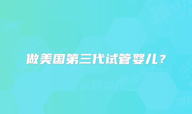做美国第三代试管婴儿？