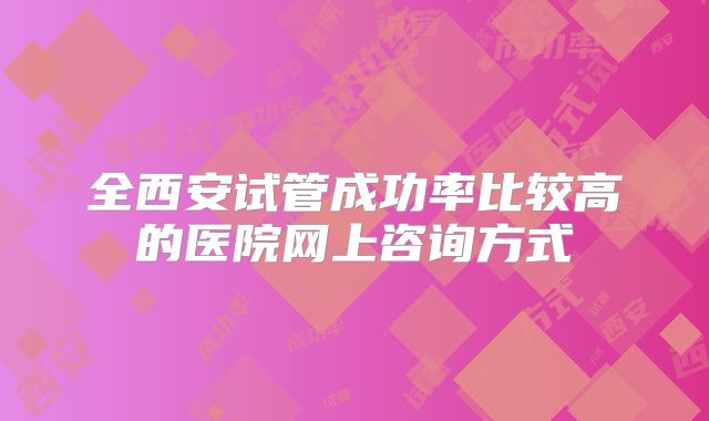 全西安试管成功率比较高的医院网上咨询方式