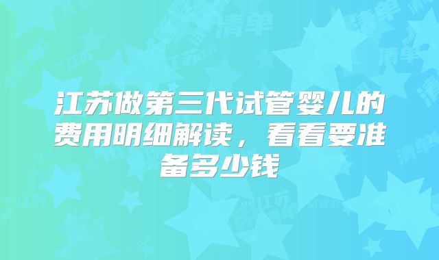 江苏做第三代试管婴儿的费用明细解读，看看要准备多少钱