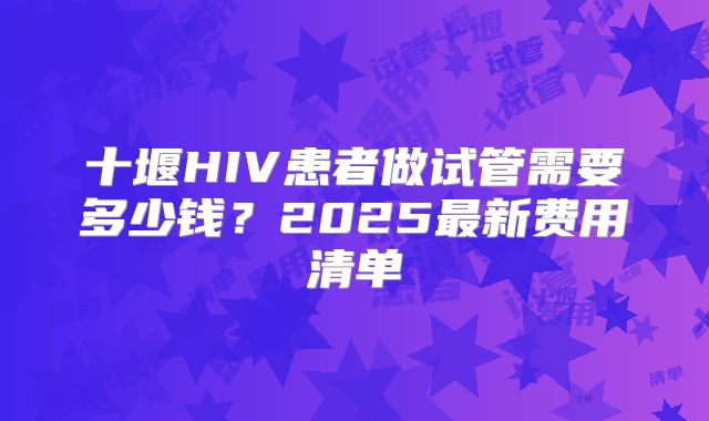 十堰HIV患者做试管需要多少钱？2025最新费用清单