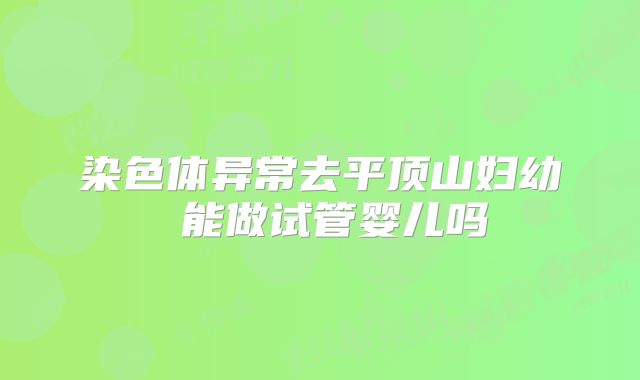 染色体异常去平顶山妇幼 能做试管婴儿吗