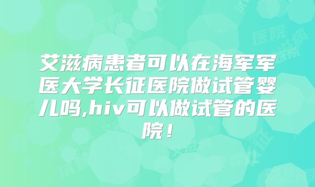 艾滋病患者可以在海军军医大学长征医院做试管婴儿吗,hiv可以做试管的医院！