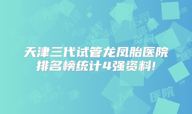 天津三代试管龙凤胎医院排名榜统计4强资料!