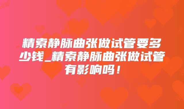 精索静脉曲张做试管要多少钱_精索静脉曲张做试管有影响吗！